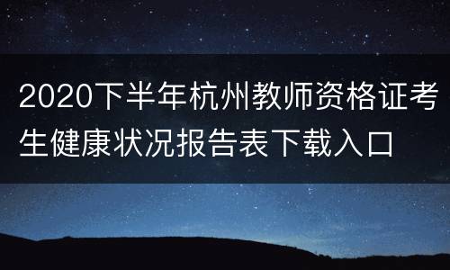 2020下半年杭州教师资格证考生健康状况报告表下载入口