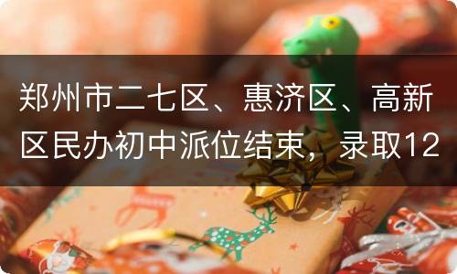 郑州市二七区、惠济区、高新区民办初中派位结束，录取1294人