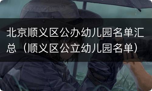 北京顺义区公办幼儿园名单汇总（顺义区公立幼儿园名单）