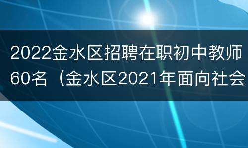 2022金水区招聘在职初中教师60名（金水区2021年面向社会公开招聘优秀在职初中教师公告）