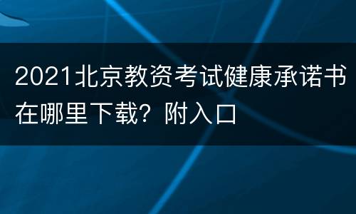 2021北京教资考试健康承诺书在哪里下载？附入口