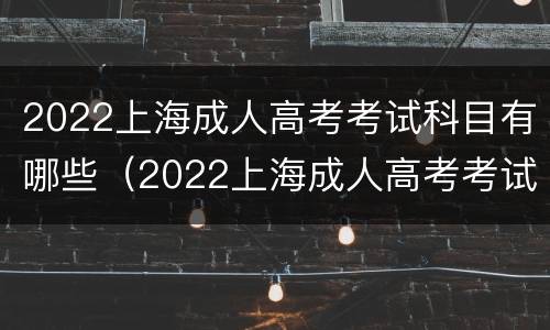 2022上海成人高考考试科目有哪些（2022上海成人高考考试科目有哪些呢）