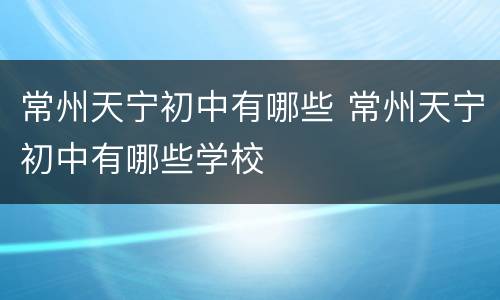 常州天宁初中有哪些 常州天宁初中有哪些学校