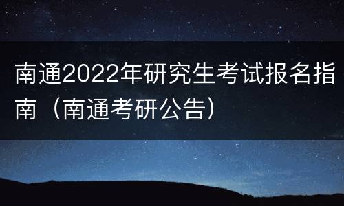 南通2022年研究生考试报名指南（南通考研公告）