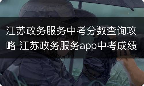 江苏政务服务中考分数查询攻略 江苏政务服务app中考成绩查询