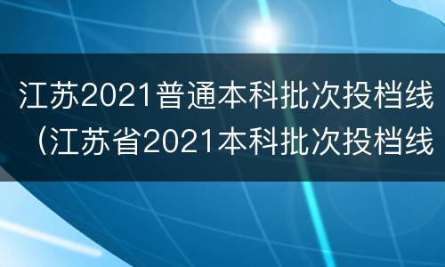 江苏2021普通本科批次投档线（江苏省2021本科批次投档线）