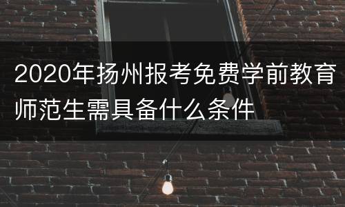 2020年扬州报考免费学前教育师范生需具备什么条件