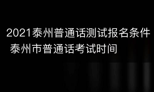 2021泰州普通话测试报名条件 泰州市普通话考试时间