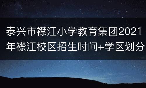 泰兴市襟江小学教育集团2021年襟江校区招生时间+学区划分