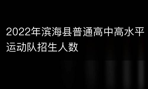 2022年滨海县普通高中高水平运动队招生人数