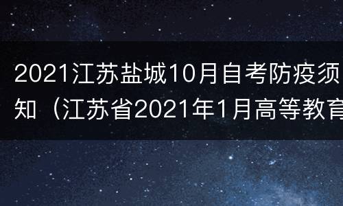 2021江苏盐城10月自考防疫须知（江苏省2021年1月高等教育自学考试疫情防控考生须知）