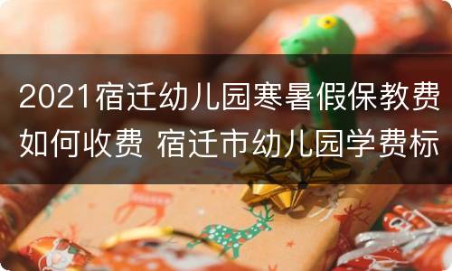 2021宿迁幼儿园寒暑假保教费如何收费 宿迁市幼儿园学费标准