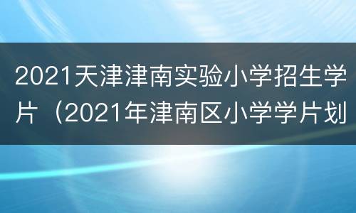 2021天津津南实验小学招生学片（2021年津南区小学学片划分）