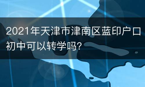 2021年天津市津南区蓝印户口初中可以转学吗？