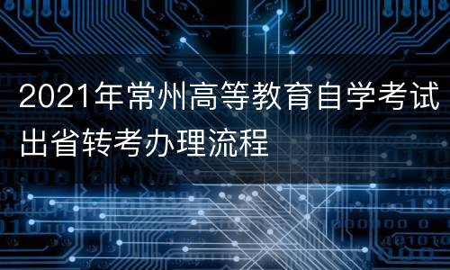 2021年常州高等教育自学考试出省转考办理流程