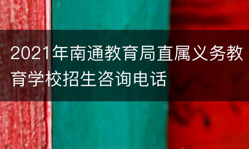 2021年南通教育局直属义务教育学校招生咨询电话