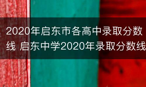 2020年启东市各高中录取分数线 启东中学2020年录取分数线