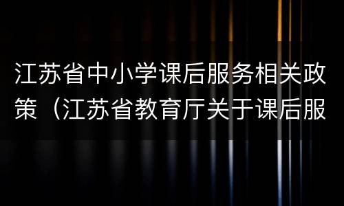 江苏省中小学课后服务相关政策（江苏省教育厅关于课后服务）