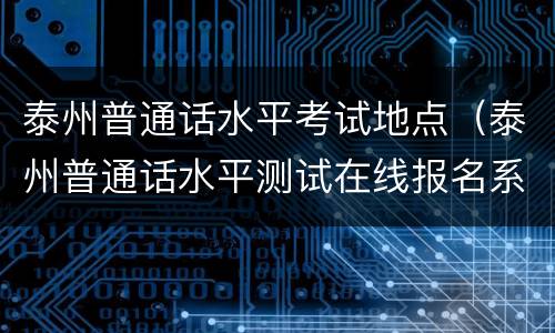 泰州普通话水平考试地点（泰州普通话水平测试在线报名系统）