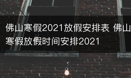 佛山寒假2021放假安排表 佛山寒假放假时间安排2021