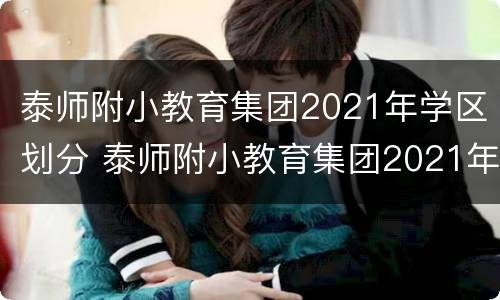 泰师附小教育集团2021年学区划分 泰师附小教育集团2021年学区划分情况