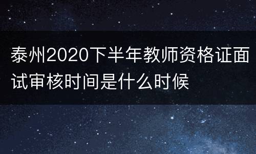 泰州2020下半年教师资格证面试审核时间是什么时候