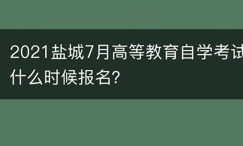 2021盐城7月高等教育自学考试什么时候报名？