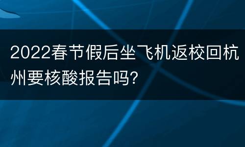 2022春节假后坐飞机返校回杭州要核酸报告吗？