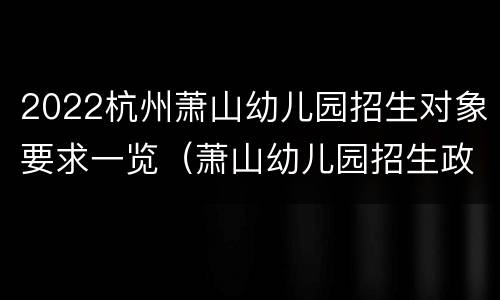 2022杭州萧山幼儿园招生对象要求一览（萧山幼儿园招生政策）