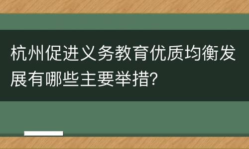 杭州促进义务教育优质均衡发展有哪些主要举措？