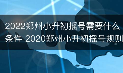 2022郑州小升初摇号需要什么条件 2020郑州小升初摇号规则