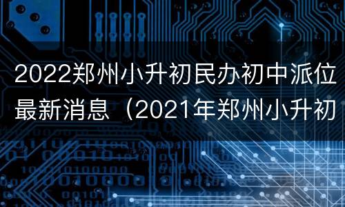 2022郑州小升初民办初中派位最新消息（2021年郑州小升初政策）