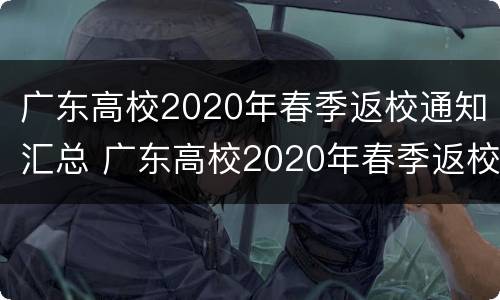 广东高校2020年春季返校通知汇总 广东高校2020年春季返校通知汇总表格