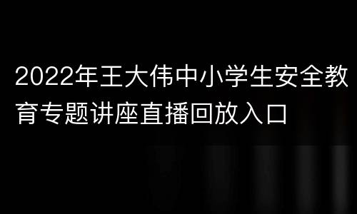 2022年王大伟中小学生安全教育专题讲座直播回放入口