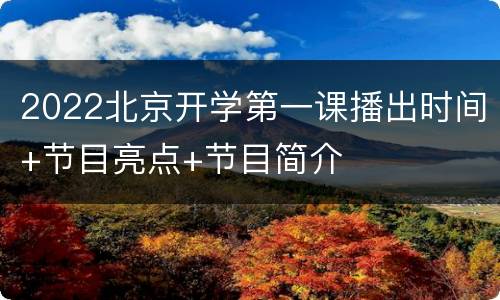 2022北京开学第一课播出时间+节目亮点+节目简介