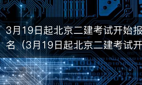 3月19日起北京二建考试开始报名（3月19日起北京二建考试开始报名了吗）