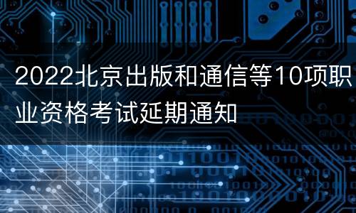 2022北京出版和通信等10项职业资格考试延期通知