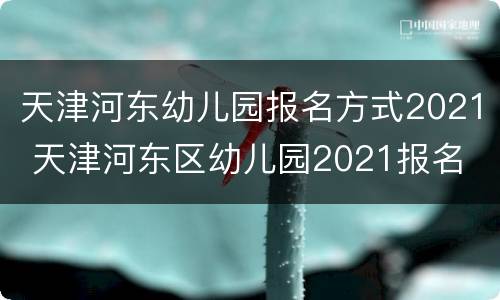 天津河东幼儿园报名方式2021 天津河东区幼儿园2021报名