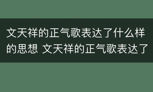 文天祥的正气歌表达了什么样的思想 文天祥的正气歌表达了什么样的思想情怀