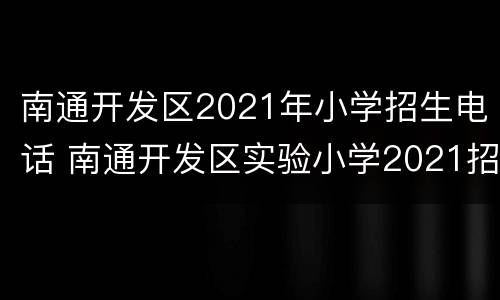 南通开发区2021年小学招生电话 南通开发区实验小学2021招生