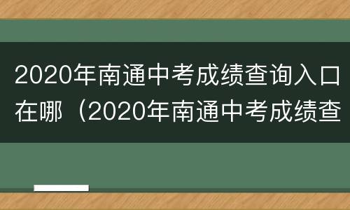 2020年南通中考成绩查询入口在哪（2020年南通中考成绩查询入口在哪里）