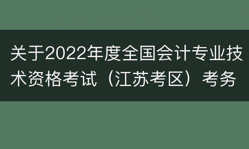 关于2022年度全国会计专业技术资格考试（江苏考区）考务日程安排及有关事项的通知