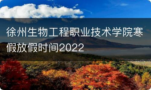 徐州生物工程职业技术学院寒假放假时间2022