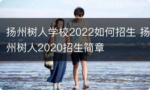 扬州树人学校2022如何招生 扬州树人2020招生简章