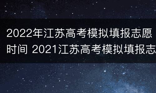 2022年江苏高考模拟填报志愿时间 2021江苏高考模拟填报志愿时间