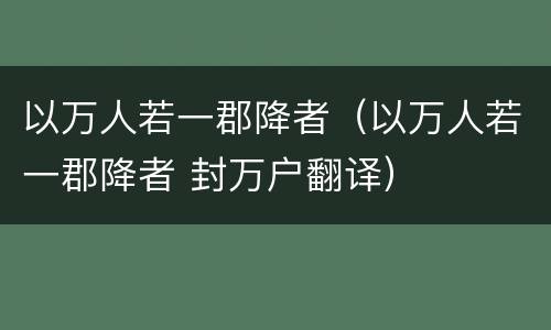 以万人若一郡降者（以万人若一郡降者 封万户翻译）