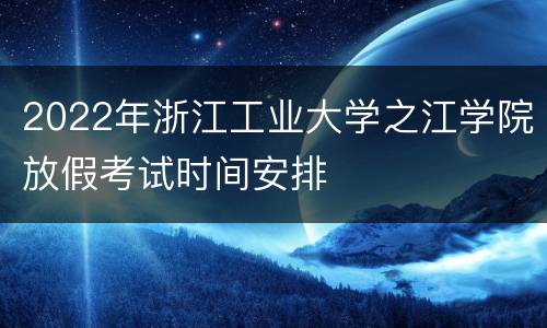 2022年浙江工业大学之江学院放假考试时间安排