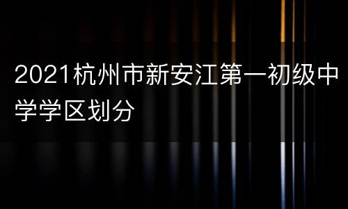 2021杭州市新安江第一初级中学学区划分