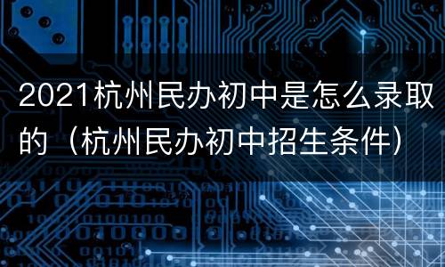 2021杭州民办初中是怎么录取的（杭州民办初中招生条件）