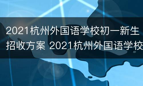 2021杭州外国语学校初一新生招收方案 2021杭州外国语学校初一新生招收方案及分数线